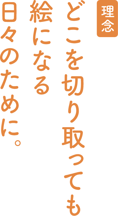 理念：どこを切り取っても絵になる日々のために