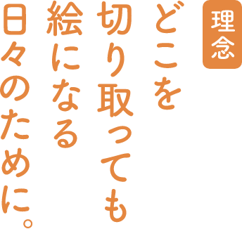 理念：どこを切り取っても絵になる日々のために